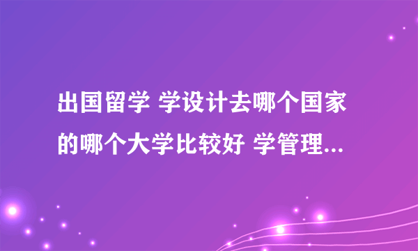 出国留学 学设计去哪个国家的哪个大学比较好 学管理呢 分别的 最好具体介绍一下 十万火急十分感谢