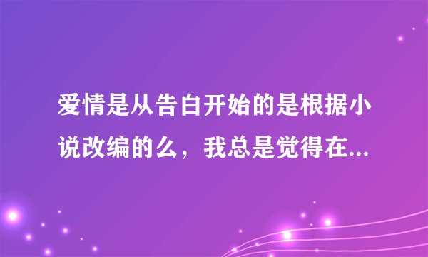 爱情是从告白开始的是根据小说改编的么，我总是觉得在哪里见过的，一定是的，可就是忘记是什么名字了~