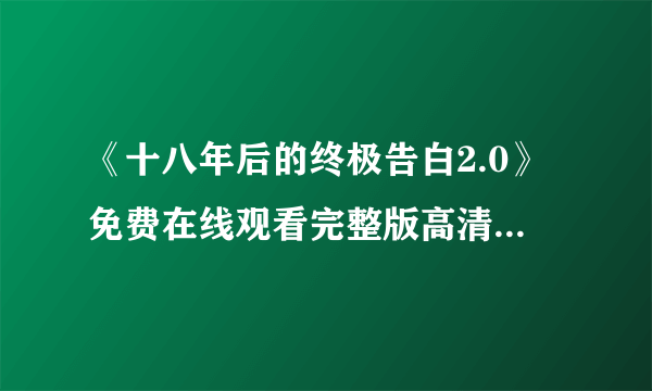 《十八年后的终极告白2.0》免费在线观看完整版高清，求百度网盘资源