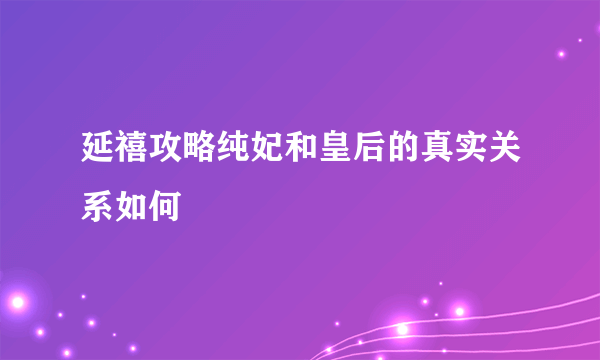 延禧攻略纯妃和皇后的真实关系如何