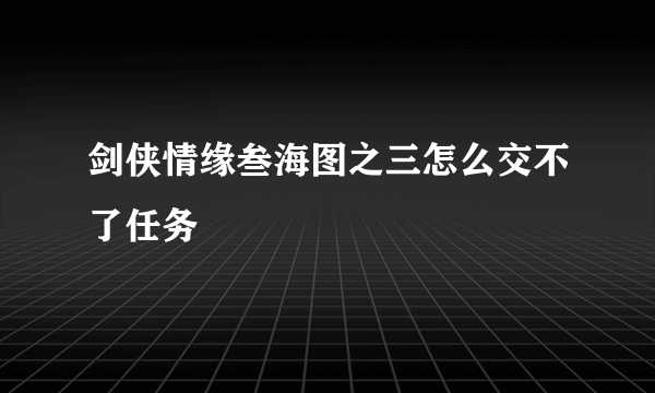 剑侠情缘叁海图之三怎么交不了任务