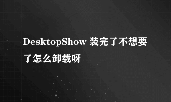 DesktopShow 装完了不想要了怎么卸载呀