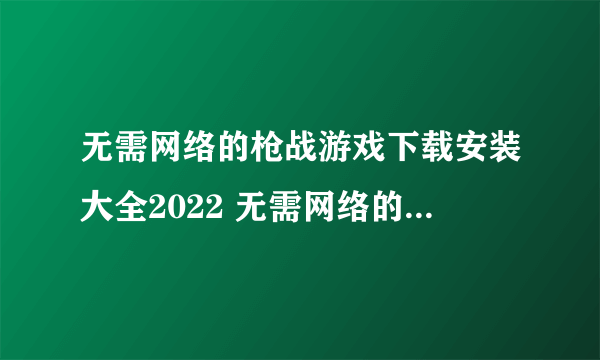 无需网络的枪战游戏下载安装大全2022 无需网络的枪战游戏都有哪些