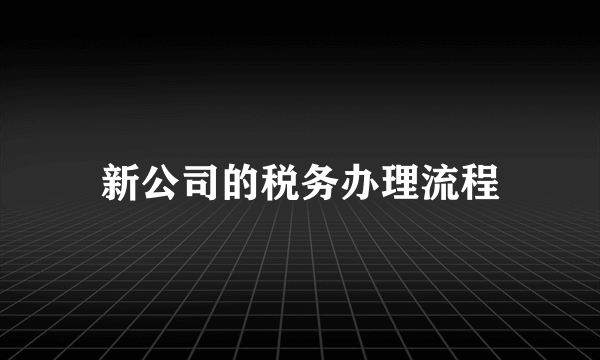 新公司的税务办理流程