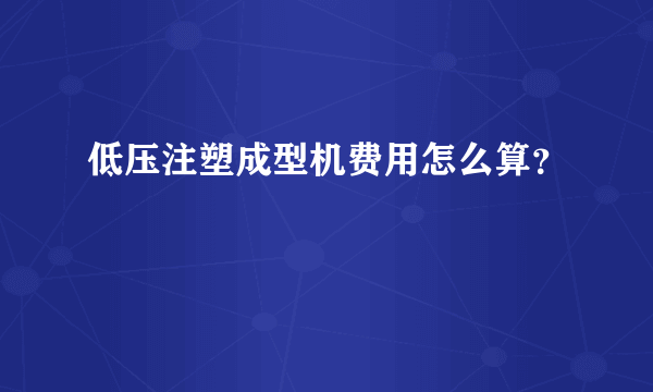 低压注塑成型机费用怎么算？