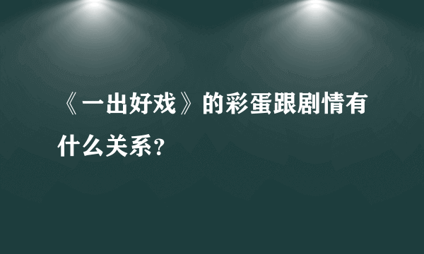 《一出好戏》的彩蛋跟剧情有什么关系？