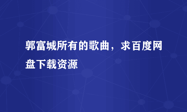 郭富城所有的歌曲，求百度网盘下载资源