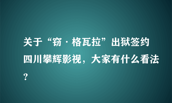 关于“窃·格瓦拉”出狱签约四川攀辉影视，大家有什么看法？