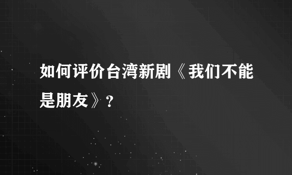 如何评价台湾新剧《我们不能是朋友》？