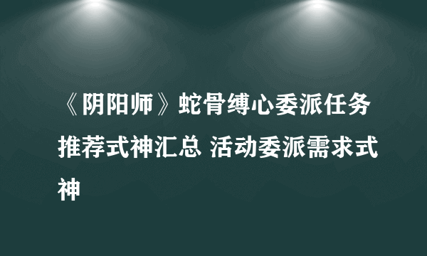 《阴阳师》蛇骨缚心委派任务推荐式神汇总 活动委派需求式神