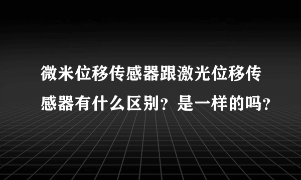 微米位移传感器跟激光位移传感器有什么区别？是一样的吗？