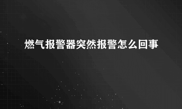 燃气报警器突然报警怎么回事