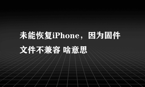 未能恢复iPhone，因为固件文件不兼容 啥意思