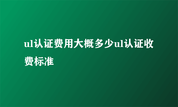 ul认证费用大概多少ul认证收费标准