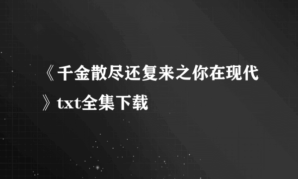 《千金散尽还复来之你在现代》txt全集下载