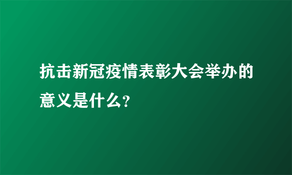 抗击新冠疫情表彰大会举办的意义是什么？