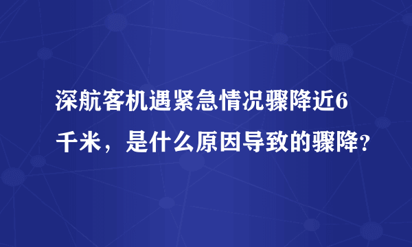 深航客机遇紧急情况骤降近6千米，是什么原因导致的骤降？