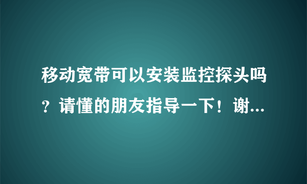 移动宽带可以安装监控探头吗？请懂的朋友指导一下！谢谢请问家里装了监控移动公司会知道吗