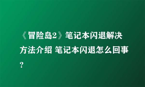 《冒险岛2》笔记本闪退解决方法介绍 笔记本闪退怎么回事？