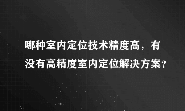 哪种室内定位技术精度高，有没有高精度室内定位解决方案？