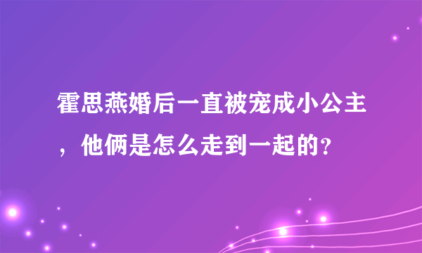 霍思燕婚后一直被宠成小公主，他俩是怎么走到一起的？