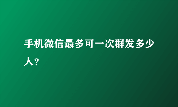 手机微信最多可一次群发多少人？