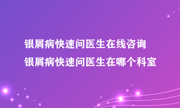 银屑病快速问医生在线咨询 银屑病快速问医生在哪个科室