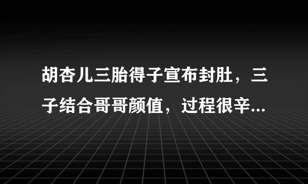 胡杏儿三胎得子宣布封肚，三子结合哥哥颜值，过程很辛苦，对此你怎么看呢？