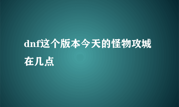 dnf这个版本今天的怪物攻城在几点