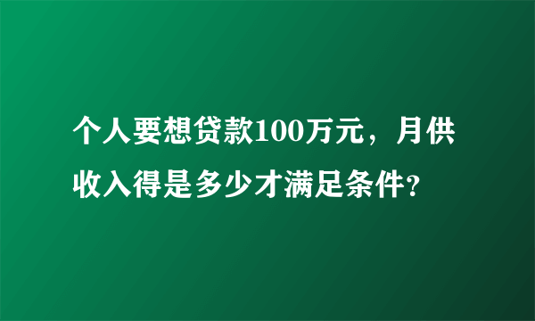 个人要想贷款100万元，月供收入得是多少才满足条件？