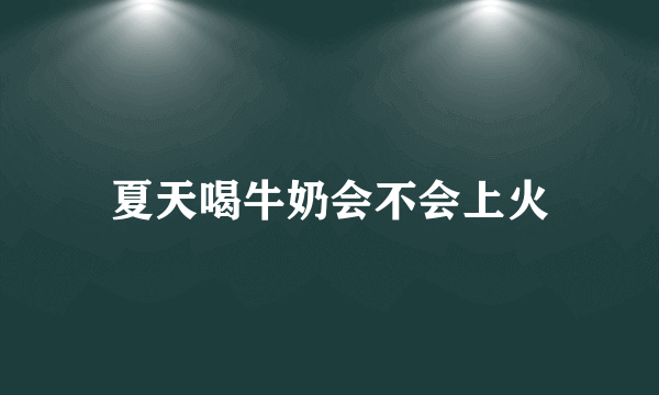 夏天喝牛奶会不会上火