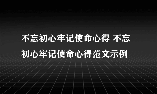 不忘初心牢记使命心得 不忘初心牢记使命心得范文示例