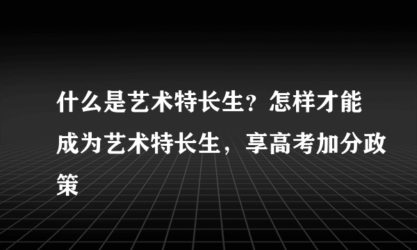 什么是艺术特长生？怎样才能成为艺术特长生，享高考加分政策