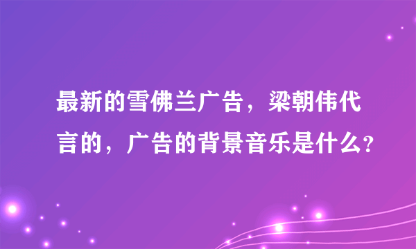 最新的雪佛兰广告，梁朝伟代言的，广告的背景音乐是什么？