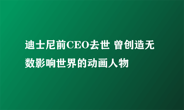 迪士尼前CEO去世 曾创造无数影响世界的动画人物