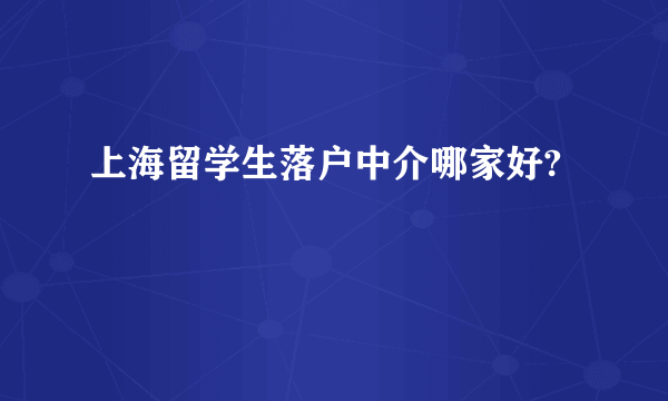 上海留学生落户中介哪家好?