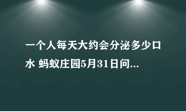 一个人每天大约会分泌多少口水 蚂蚁庄园5月31日问题答案。