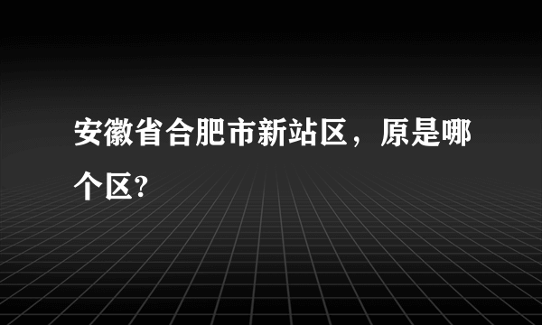 安徽省合肥市新站区，原是哪个区?