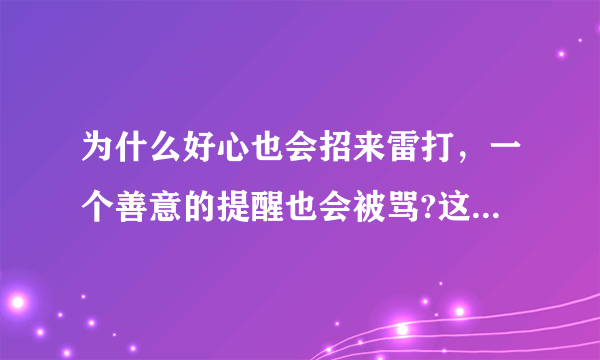 为什么好心也会招来雷打，一个善意的提醒也会被骂?这让我感到难过，有时与人交流沟通没有开心之处，家里