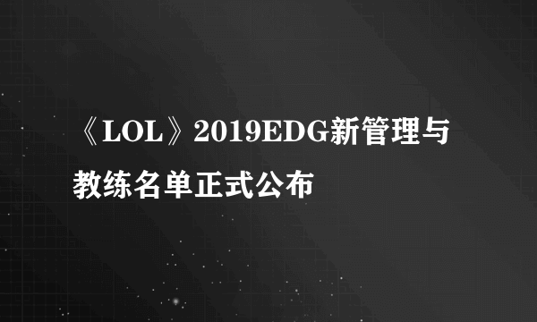 《LOL》2019EDG新管理与教练名单正式公布