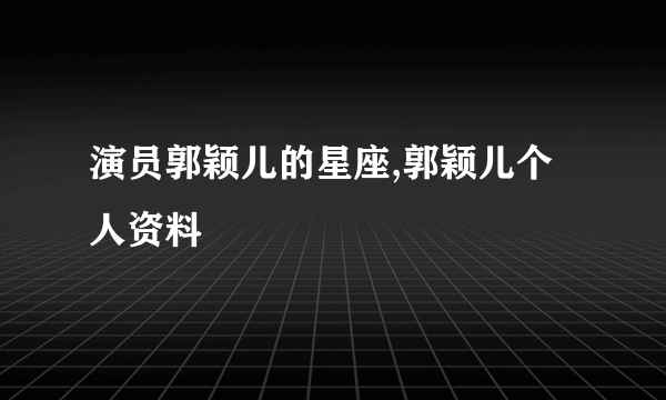 演员郭颖儿的星座,郭颖儿个人资料