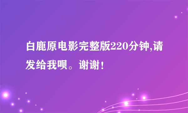 白鹿原电影完整版220分钟,请发给我呗。谢谢！