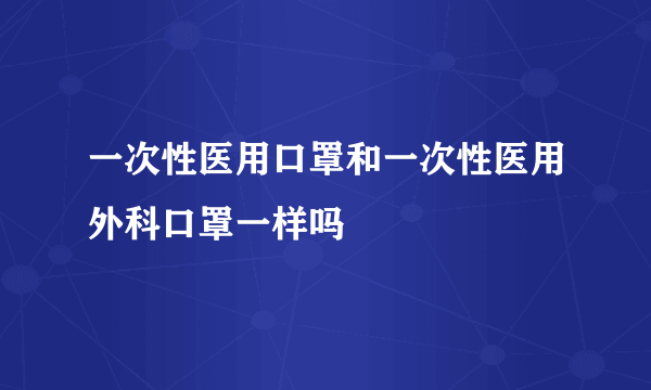 一次性医用口罩和一次性医用外科口罩一样吗