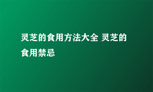 灵芝的食用方法大全 灵芝的食用禁忌