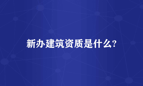 新办建筑资质是什么?