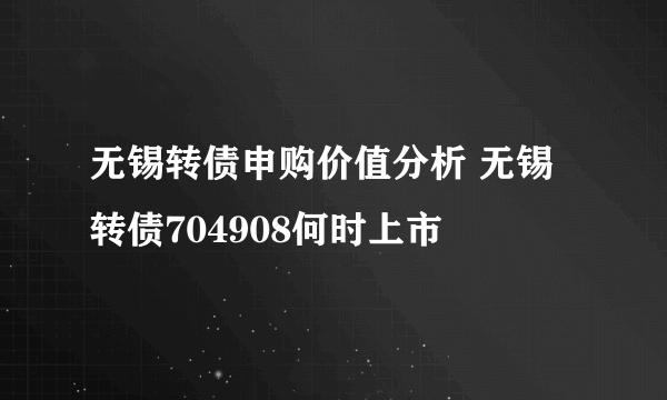 无锡转债申购价值分析 无锡转债704908何时上市