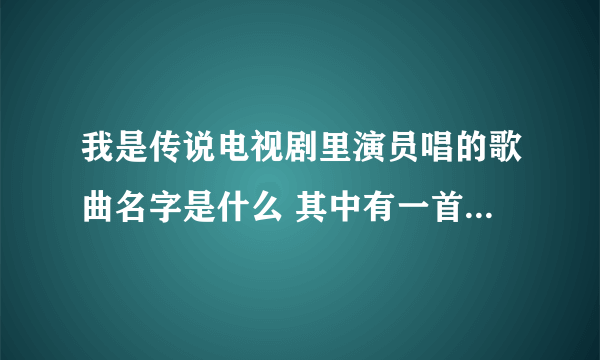 我是传说电视剧里演员唱的歌曲名字是什么 其中有一首歌词是 跟着我跳舞吧 跟我来