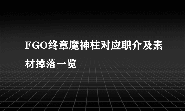 FGO终章魔神柱对应职介及素材掉落一览