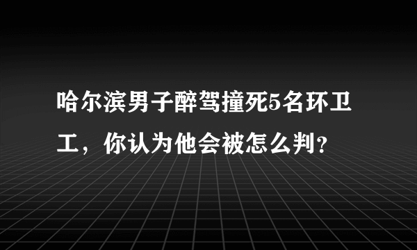 哈尔滨男子醉驾撞死5名环卫工，你认为他会被怎么判？