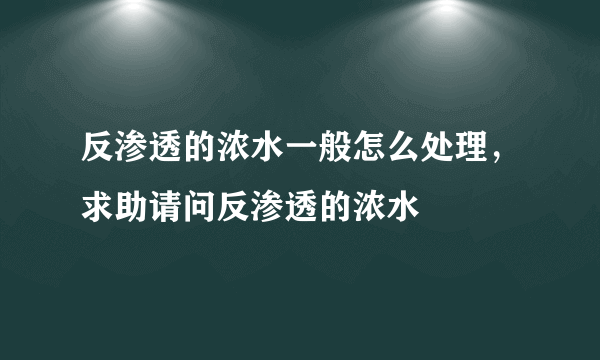 反渗透的浓水一般怎么处理，求助请问反渗透的浓水